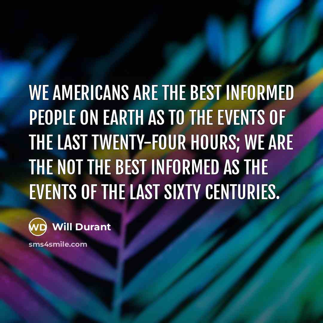 “We Americans are the best informed people on earth as to the events of the last twenty-four hours; we are the not the best informed as the events of the last sixty centuries.” quote by Will Durant