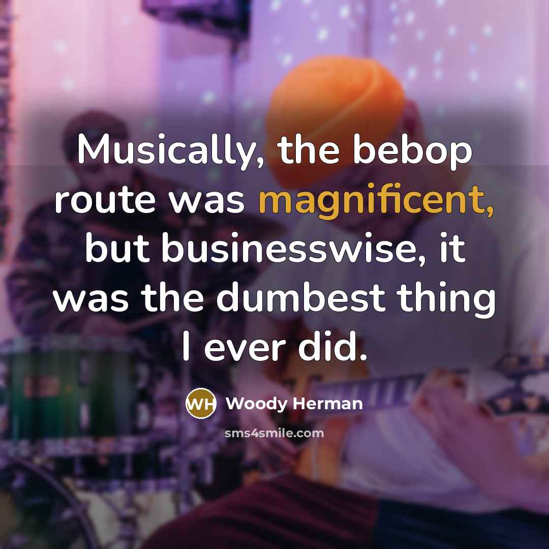 “Musically, the bebop route was magnificent, but businesswise, it was…” quote by Woody Herman