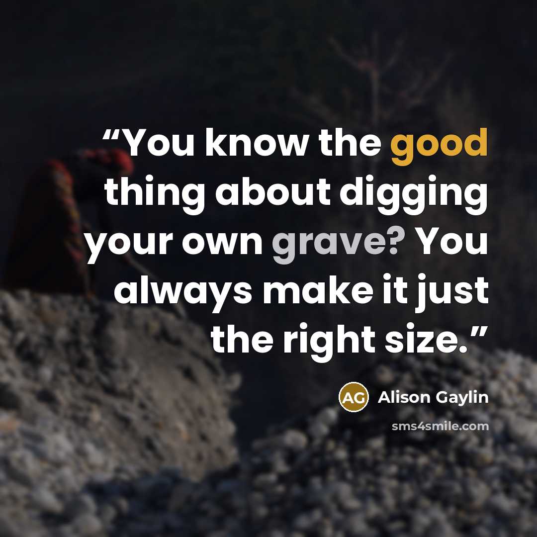 “You know the good thing about digging your own grave? You always make it just the right size.” quote by Alison Gaylin