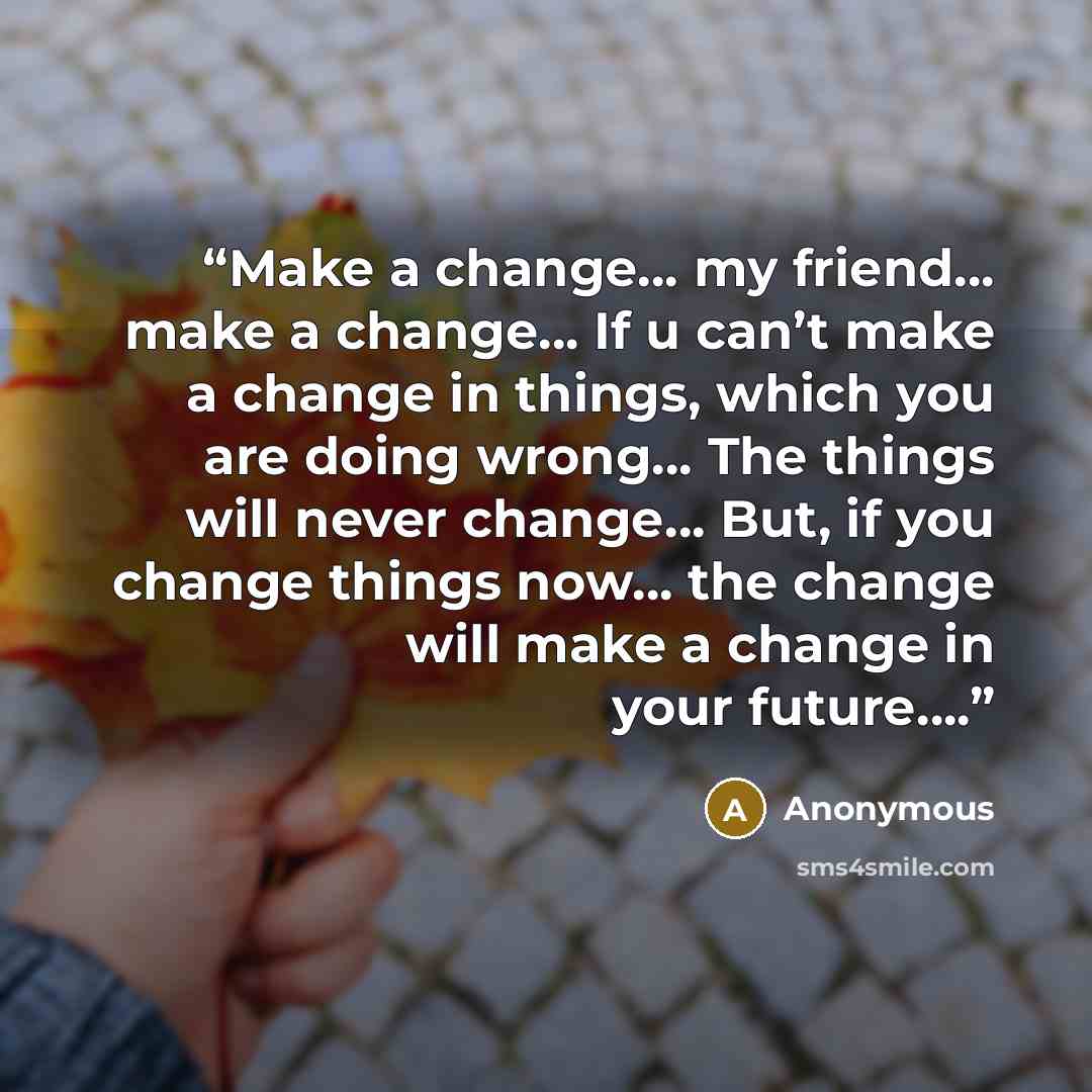 “Make a change… my friend… make a change… If u can’t make a change in things, which you are doing wrong… The things will never change… But, if you change things now… the change will make a change in your future….” quote by Anonymous