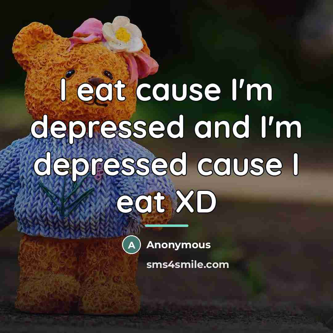 “I eat cause I'm depressed and I'm depressed cause I…” quote by Anonymous