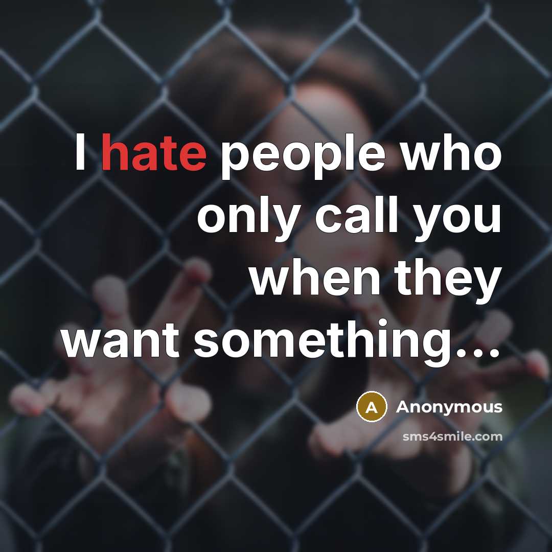 “I hate people who only call you when they want something...” quote by Anonymous