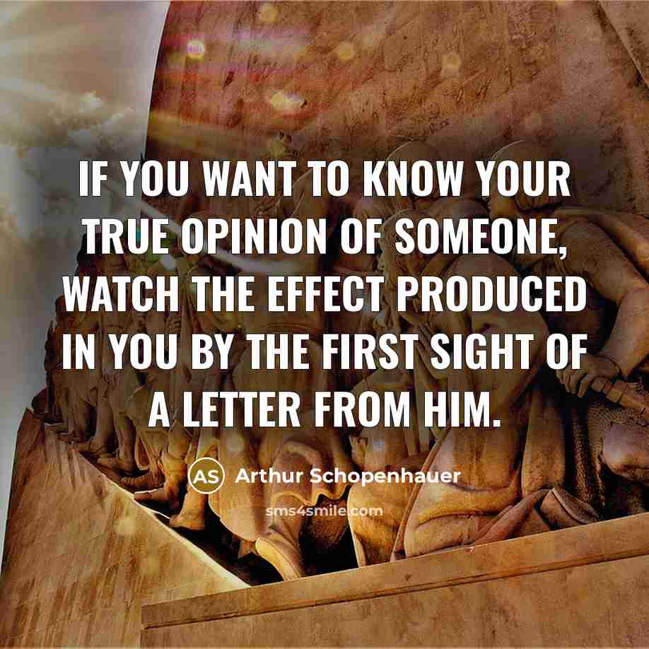 “If you want to know your true opinion of someone, watch the effect produced in you by the first sight of a letter from him.” quote by Arthur Schopenhauer