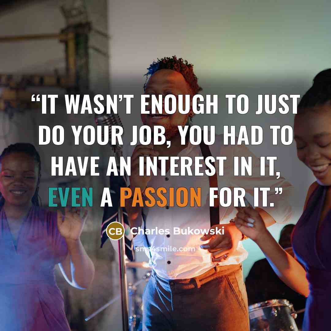“it wasn’t enough to just do your job, you had to have an interest in it, even a passion for it.” quote by Charles Bukowski