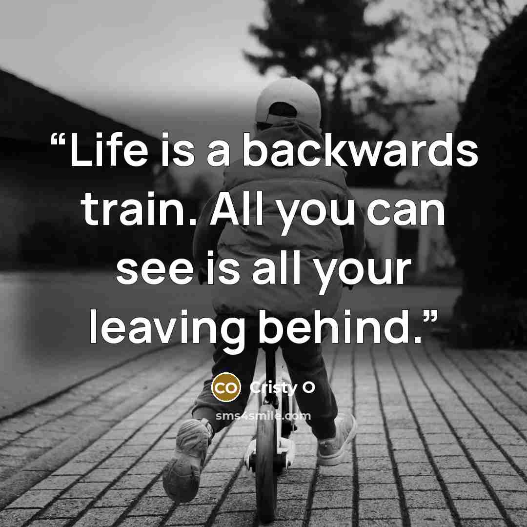 “Life is a backwards train. All you can see is all your leaving behind.” quote by Cristy O