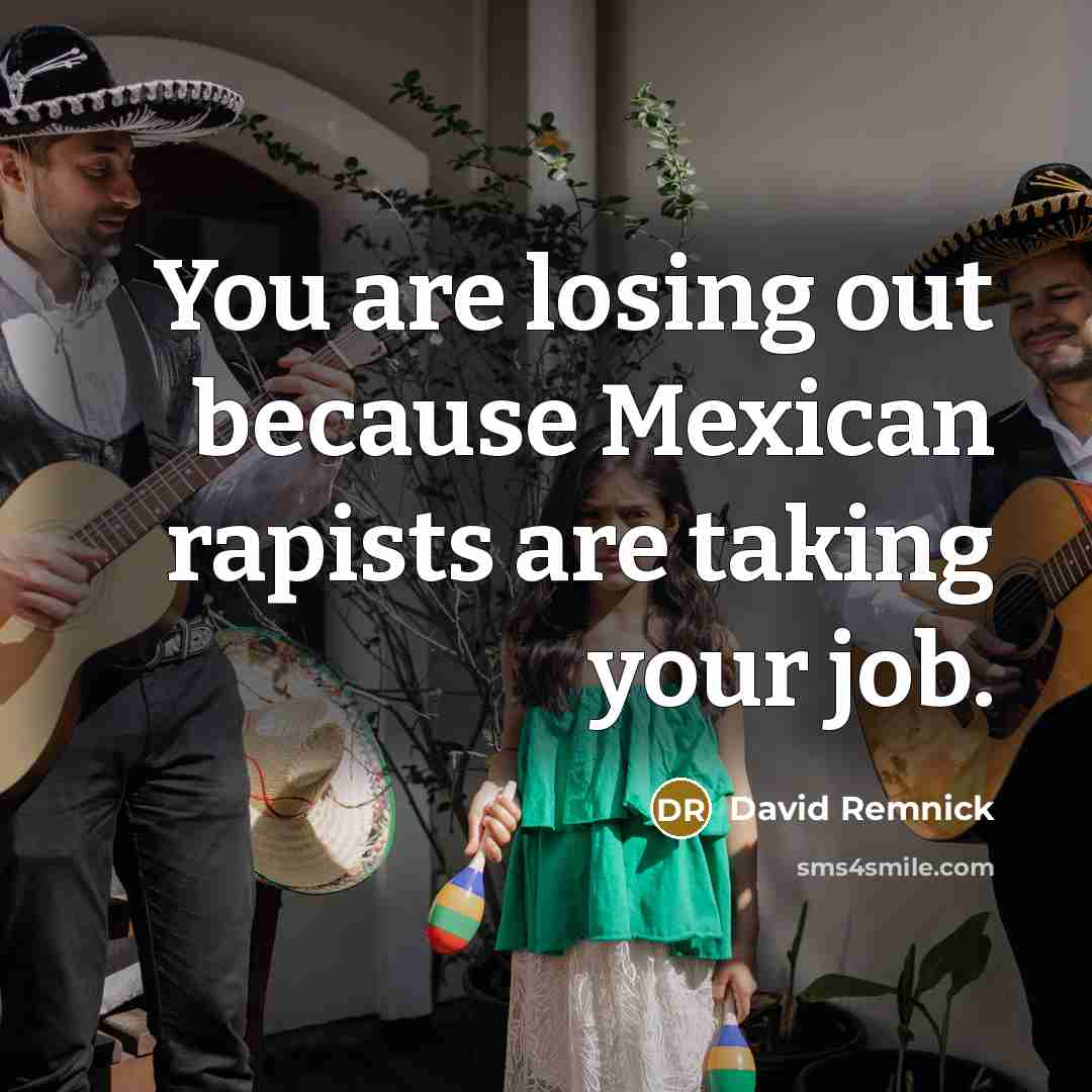 “You are losing out because Mexican rapists are taking your…” quote by David Remnick