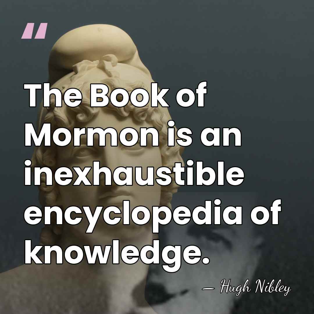 The Book of Mormon is an inexhaustible encyclopedia of knowledge. - Hugh Nibley