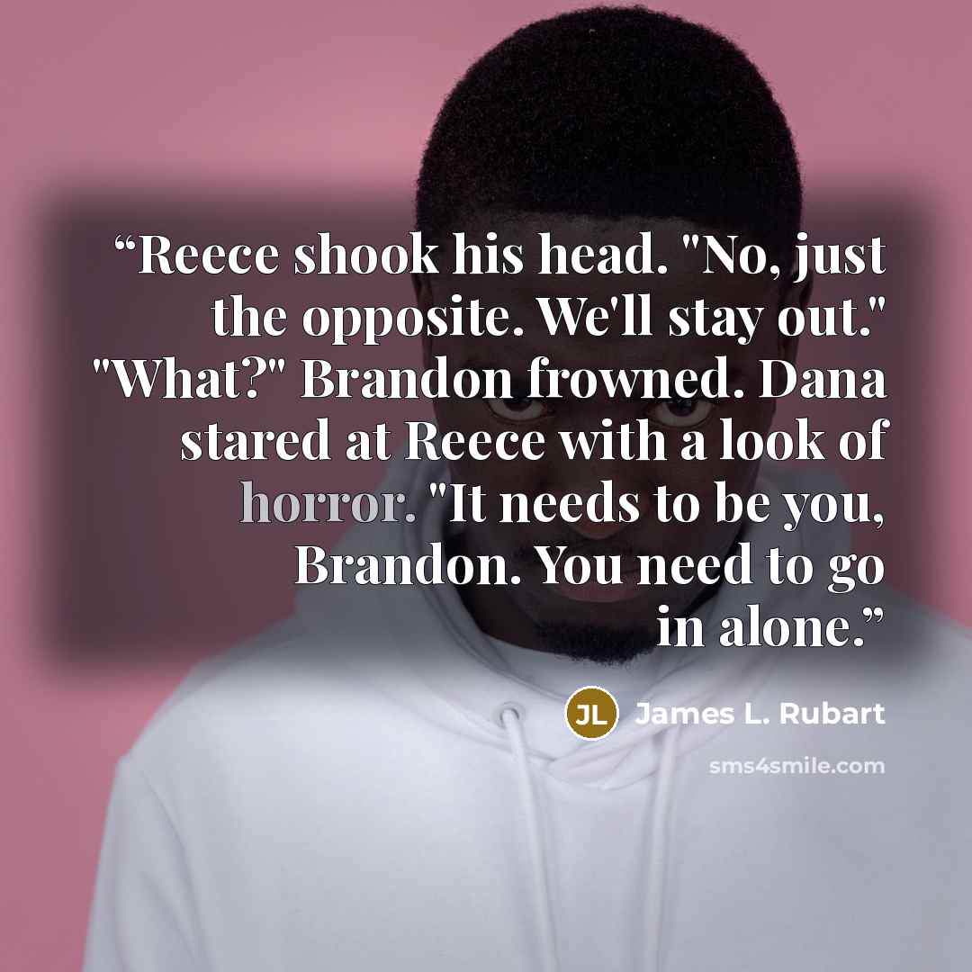 “Reece shook his head. "No, just the opposite. We'll stay out." "What?" Brandon frowned. Dana stared at Reece with a look of horror. "It needs to be you, Brandon. You need to go in alone.” quote by James L. Rubart