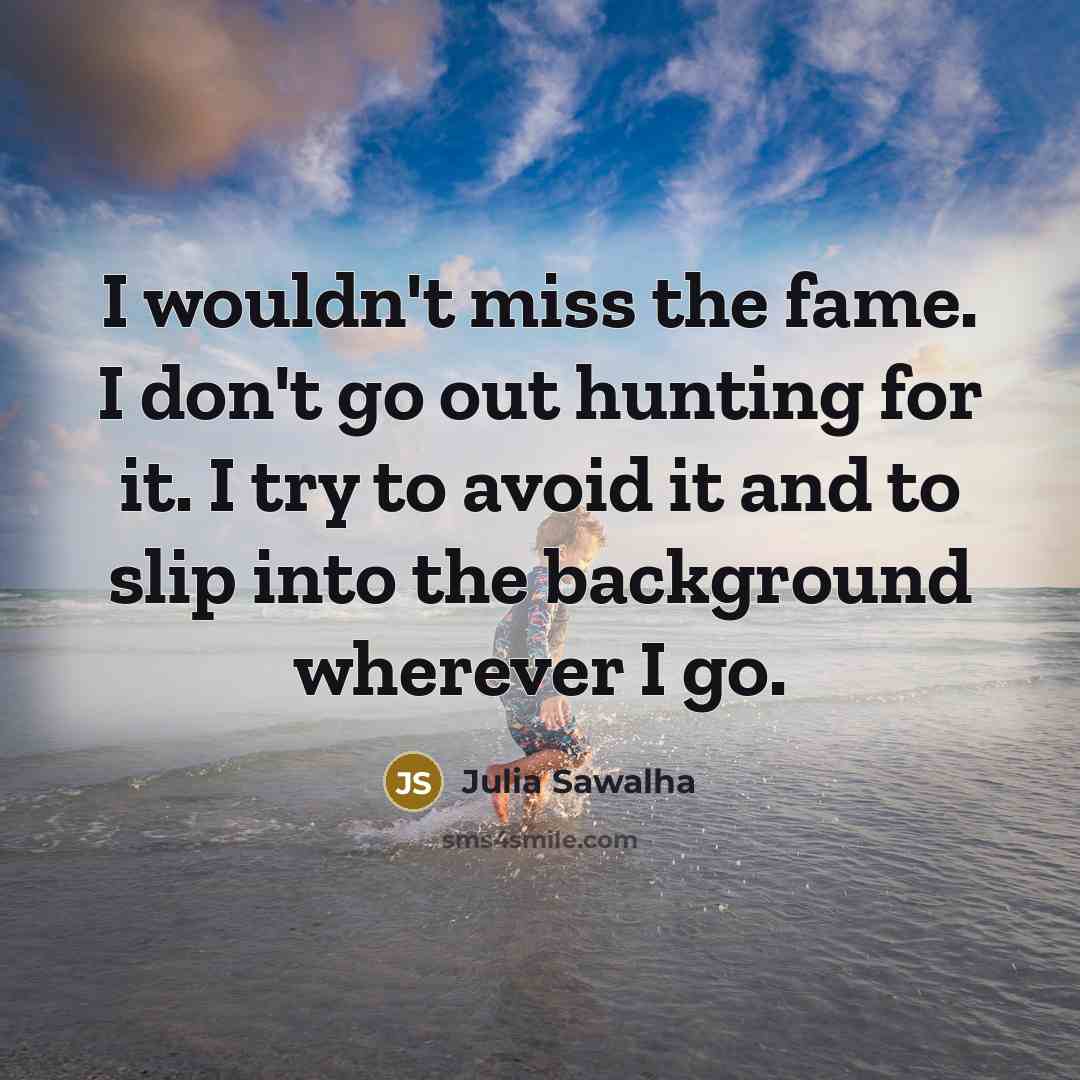 “I wouldn't miss the fame. I don't go out hunting…” quote by Julia Sawalha