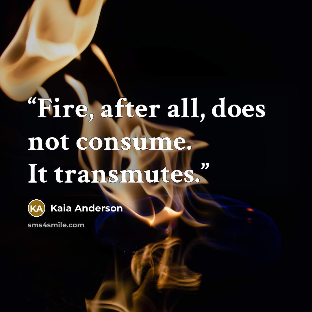 “Fire, after all, does not consume. It transmutes.” quote by Kaia Anderson