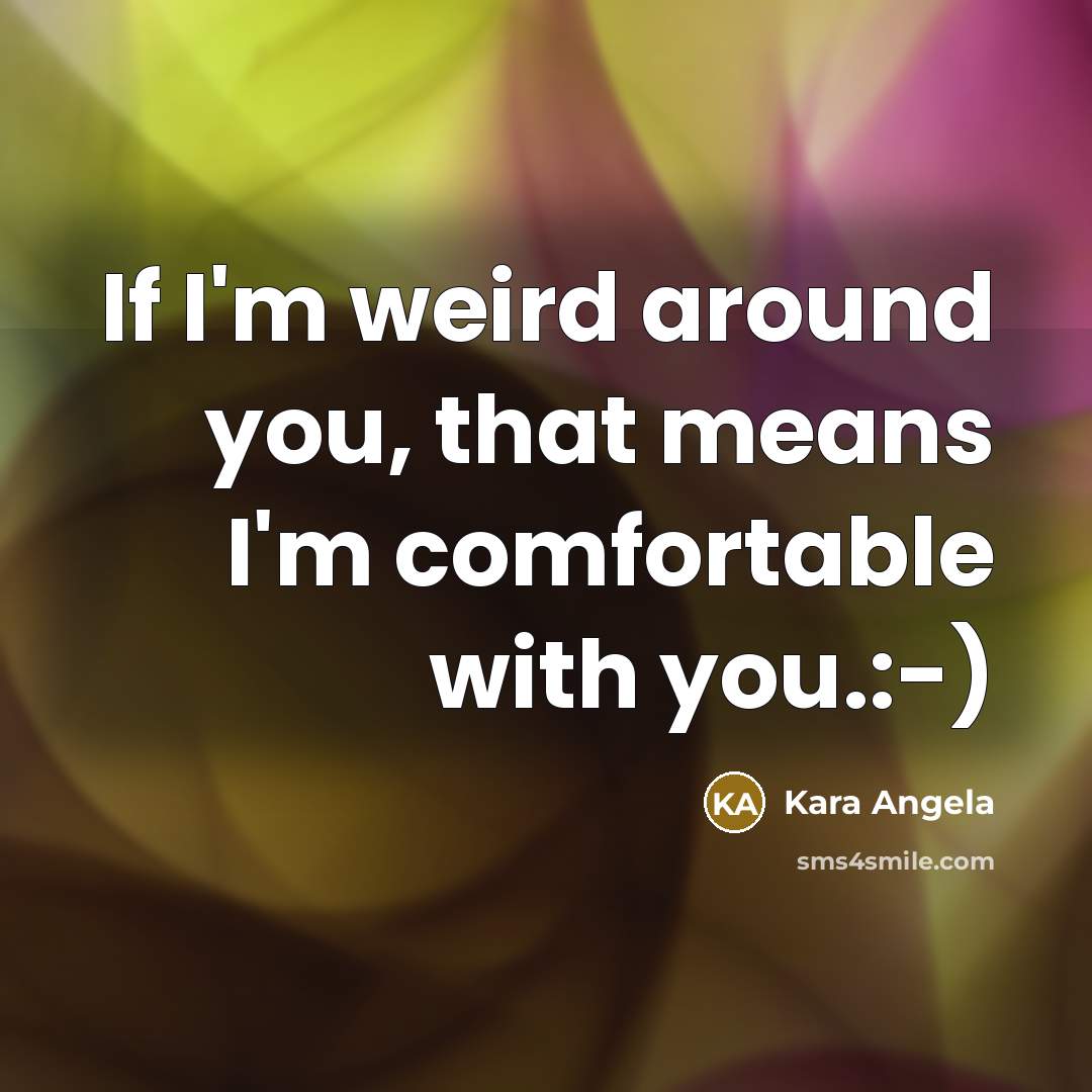 “If I'm weird around you, that means I'm comfortable with you.:-)” quote by Kara Angela