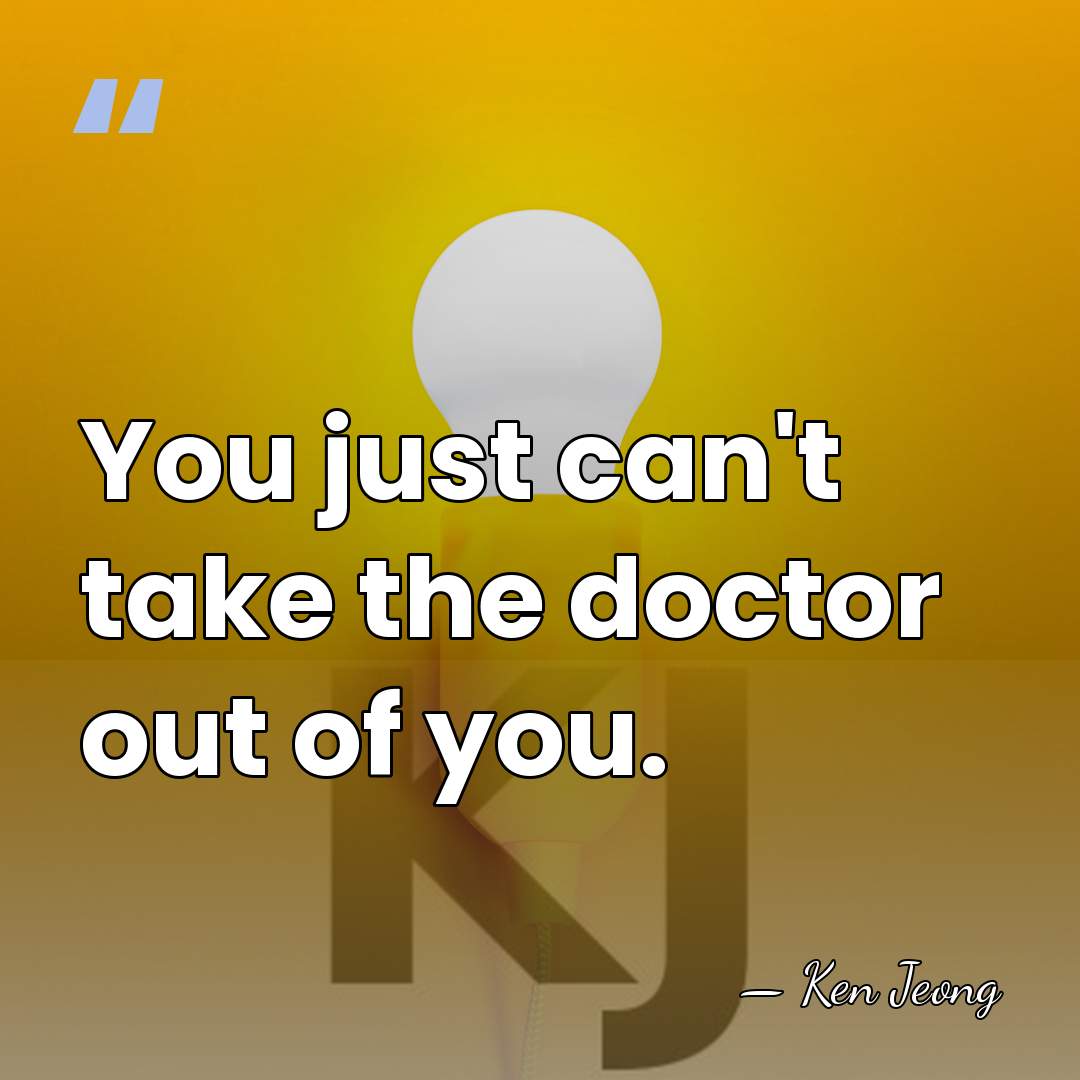 You just can't take the doctor out of you. - Ken Jeong