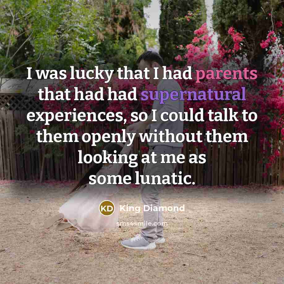 “I was lucky that I had parents that had had supernatural experiences, so I could talk to them openly without them looking at me as some lunatic.” quote by King Diamond