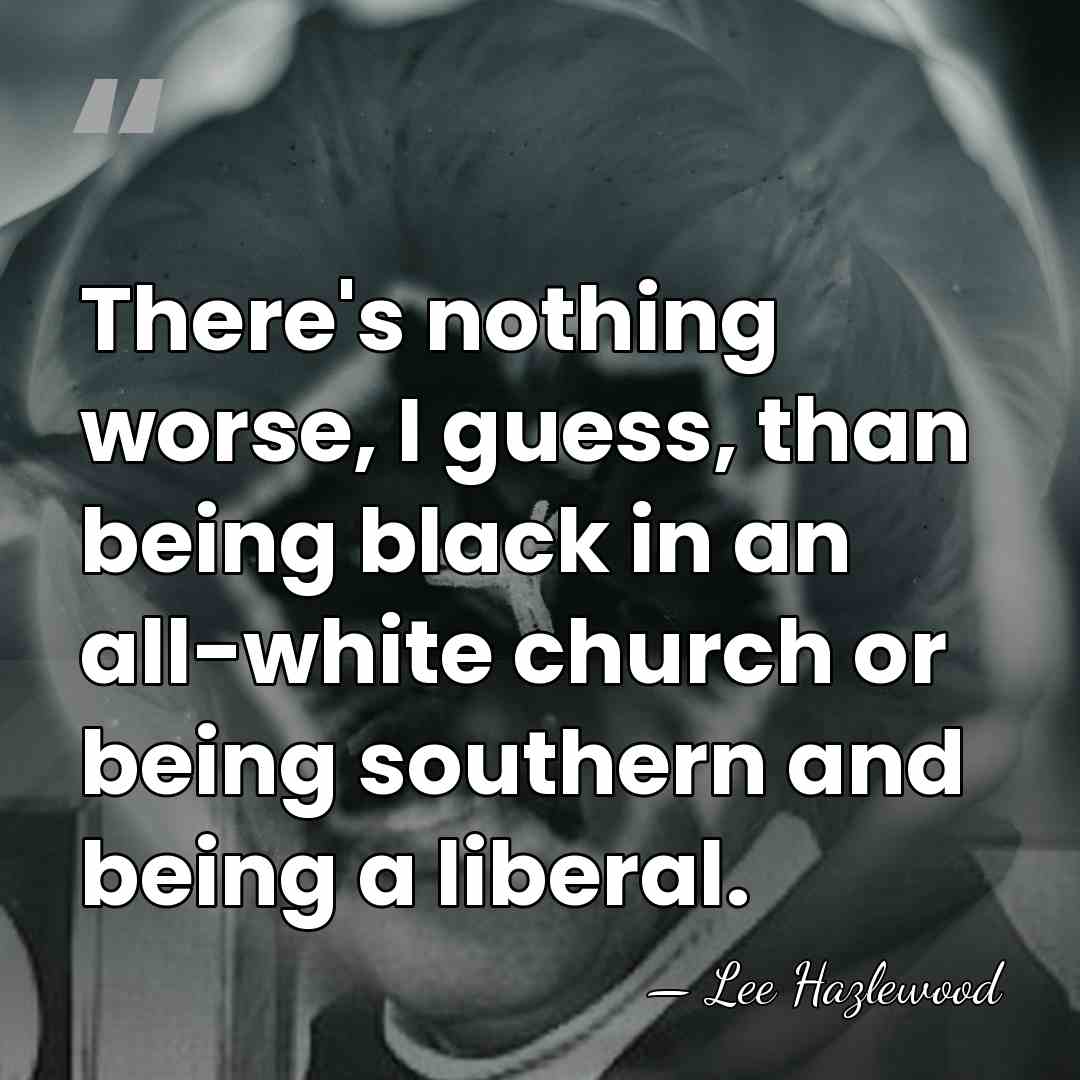There's nothing worse, I guess, than being black in an all-white church&hellip; - Lee Hazlewood