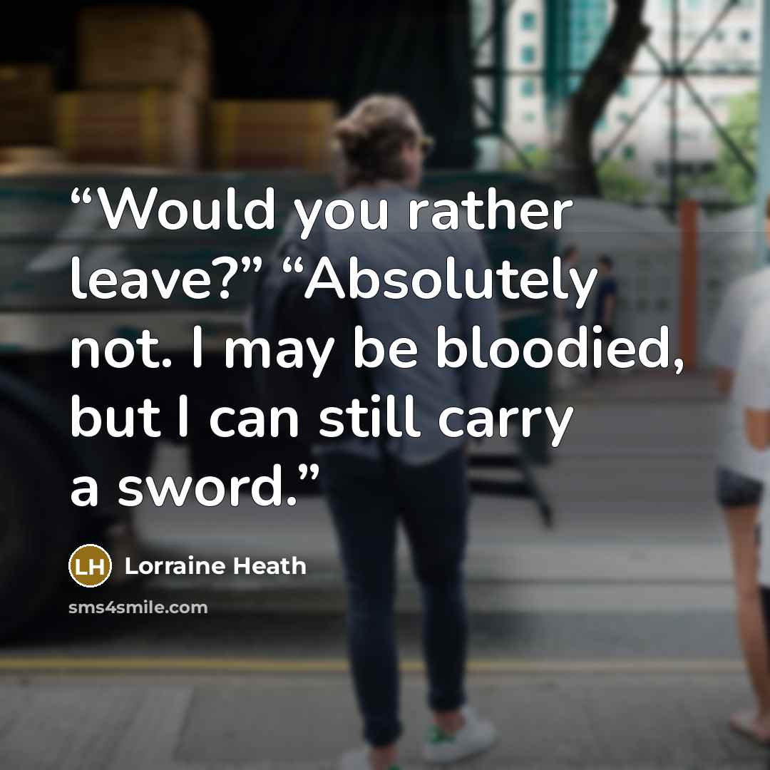 “Would you rather leave?” “Absolutely not. I may be bloodied, but I can still carry a sword.” quote by Lorraine Heath