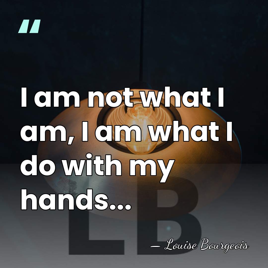 I am not what I am, I am what I do with&hellip; - Louise Bourgeois