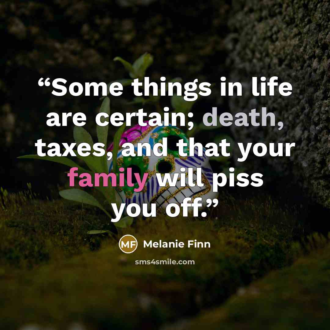 “Some things in life are certain; death, taxes, and that your family will piss you off.” quote by Melanie Finn
