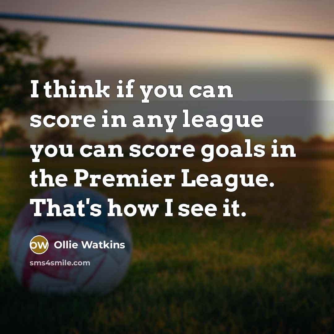 “I think if you can score in any league you can score goals in the Premier League. That's how I see it.” quote by Ollie Watkins