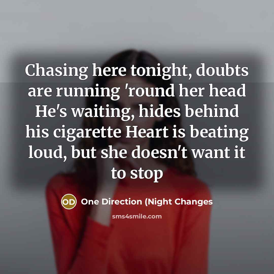 “Chasing here tonight, doubts are running 'round her head He's waiting, hides behind his cigarette Heart is beating loud, but she doesn't want it to stop” quote by One Direction (Night Changes
