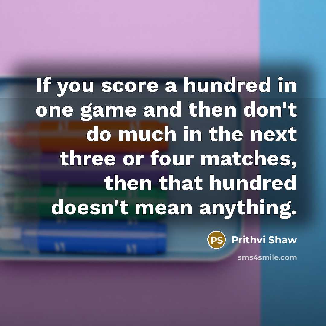 “If you score a hundred in one game and then…” quote by Prithvi Shaw