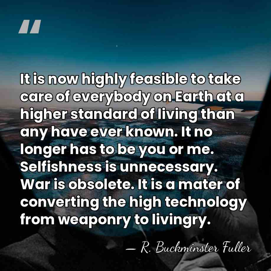It is now highly feasible to take care of everybody on Earth&hellip; - R. Buckminster Fuller