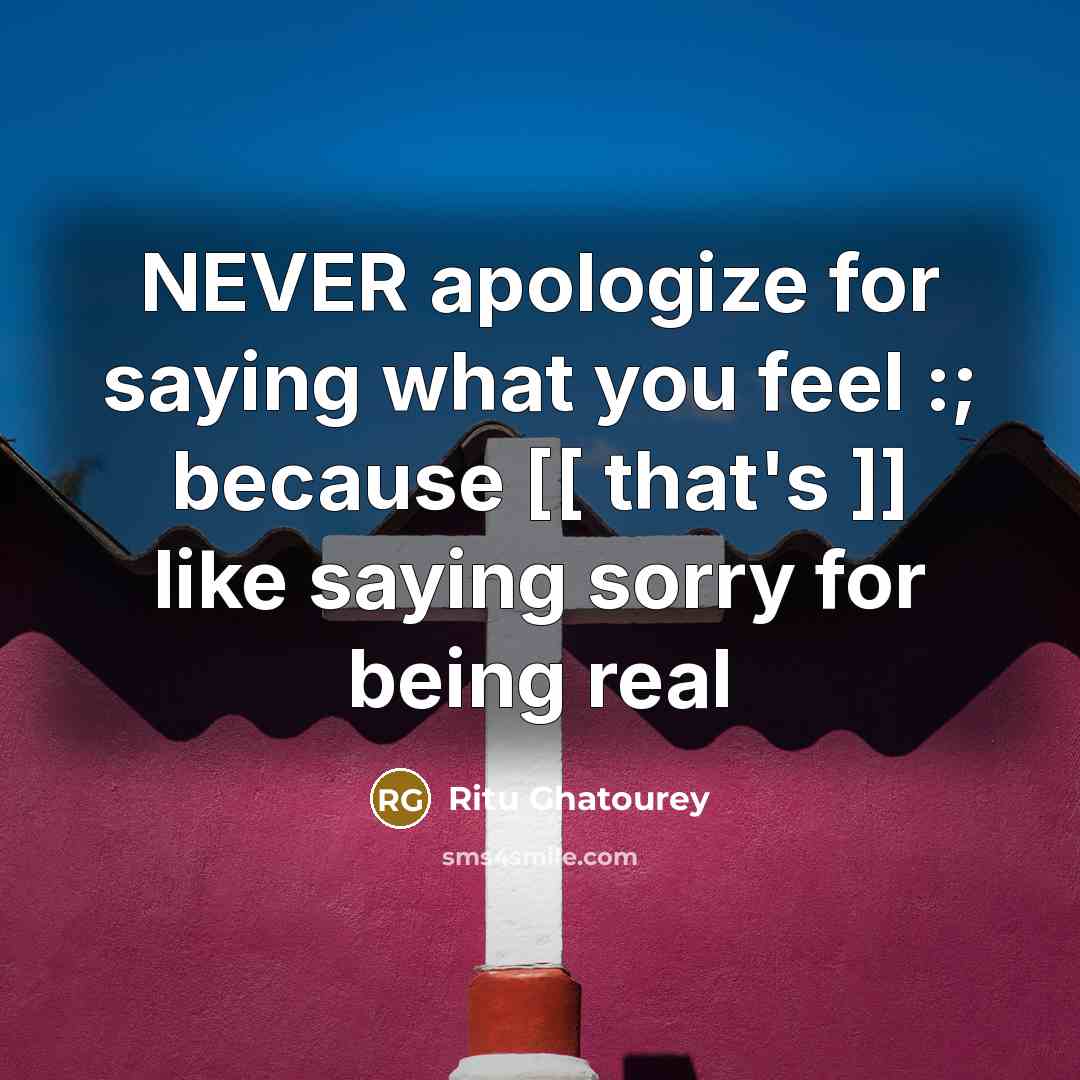 “NEVER apologize for saying what you feel :; because [[ that's ]] like saying sorry for being real” quote by Ritu Ghatourey