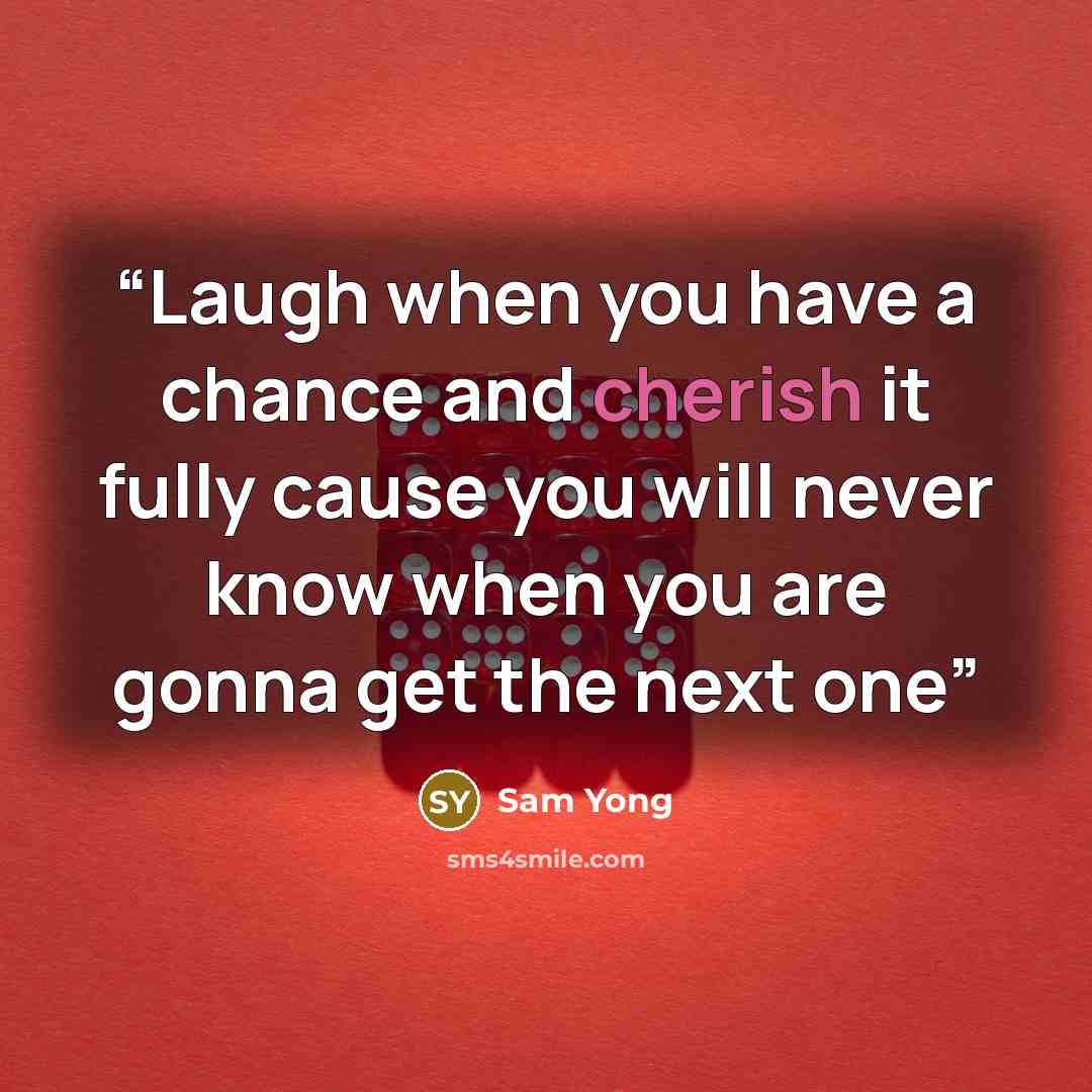 “Laugh when you have a chance and cherish it fully cause you will never know when you are gonna get the next one” quote by Sam Yong