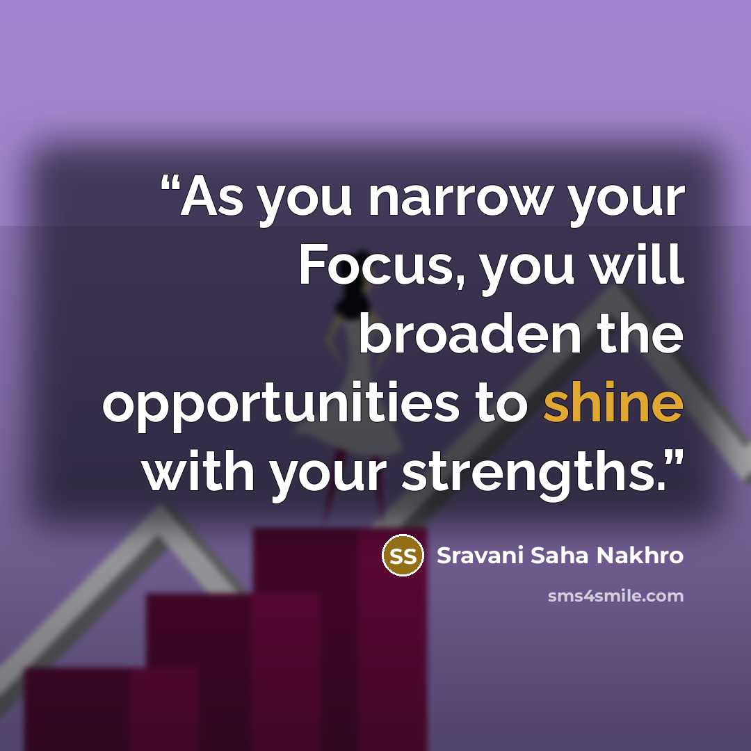 “As you narrow your Focus, you will broaden the opportunities to shine with your strengths.” quote by Sravani Saha Nakhro