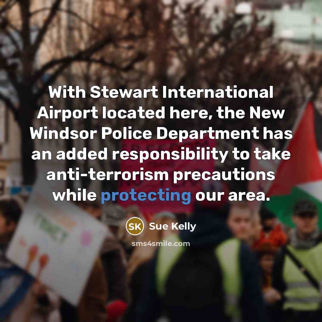 “With Stewart International Airport located here, the New Windsor Police Department has an added responsibility to take anti-terrorism precautions while protecting our area.” quote by Sue Kelly