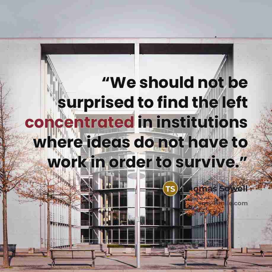 “We should not be surprised to find the left concentrated in institutions where ideas do not have to work in order to survive.” quote by Thomas Sowell