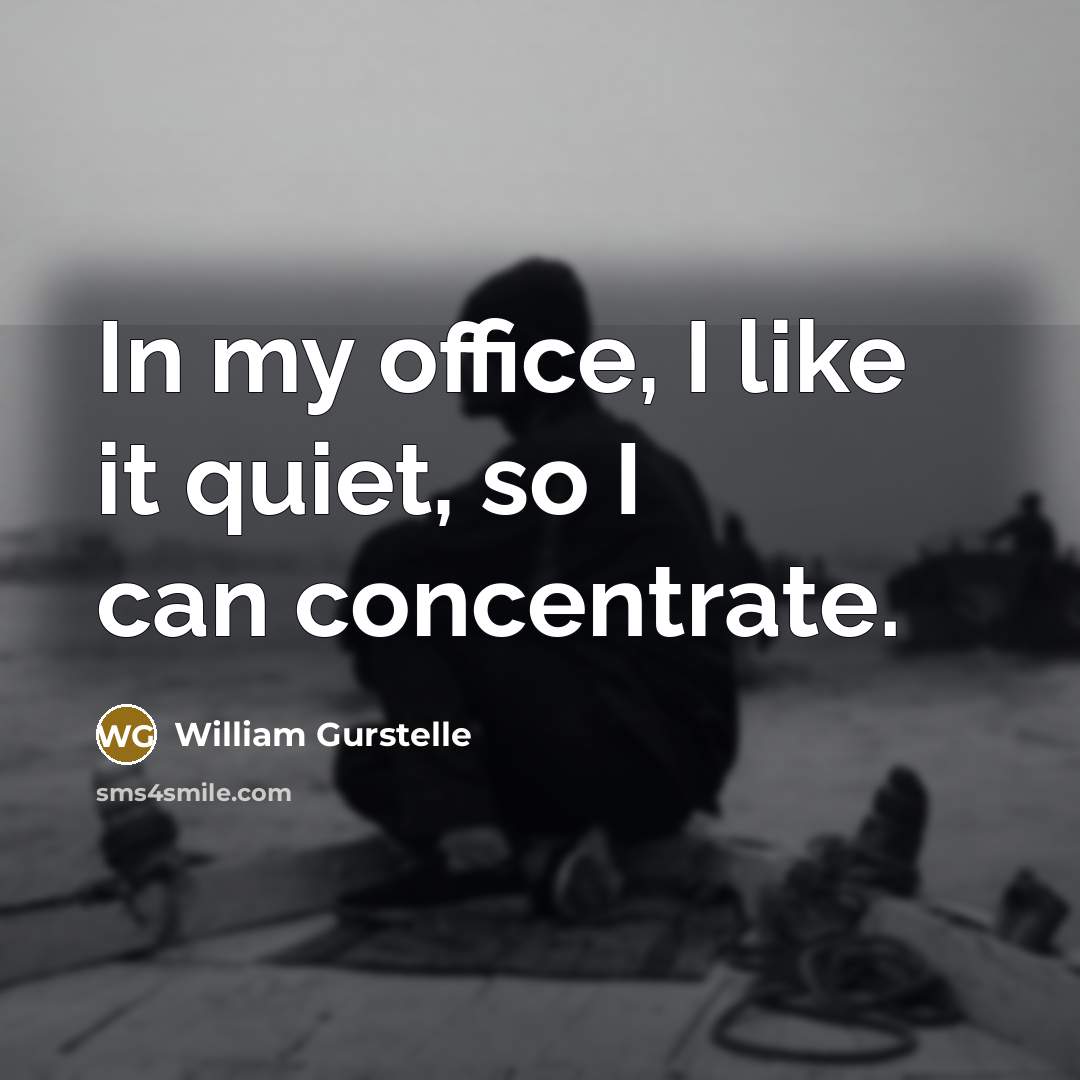 “In my office, I like it quiet, so I can…” quote by William Gurstelle