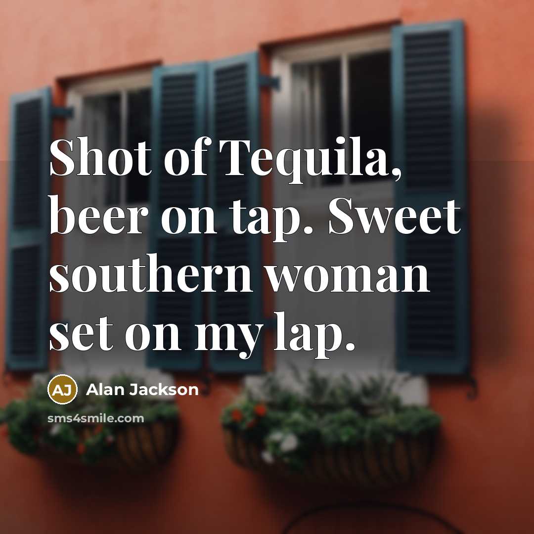 “Shot of Tequila, beer on tap. Sweet southern woman set on my lap.” quote by Alan Jackson