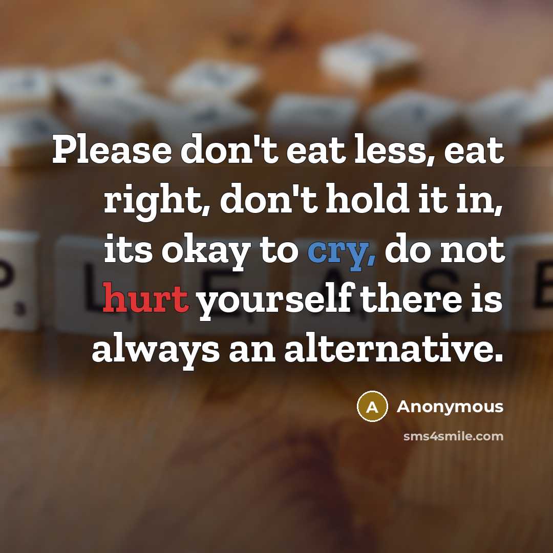 “Please don't eat less, eat right, don't hold it in, its okay to cry, do not hurt yourself there is always an alternative.” quote by Anonymous