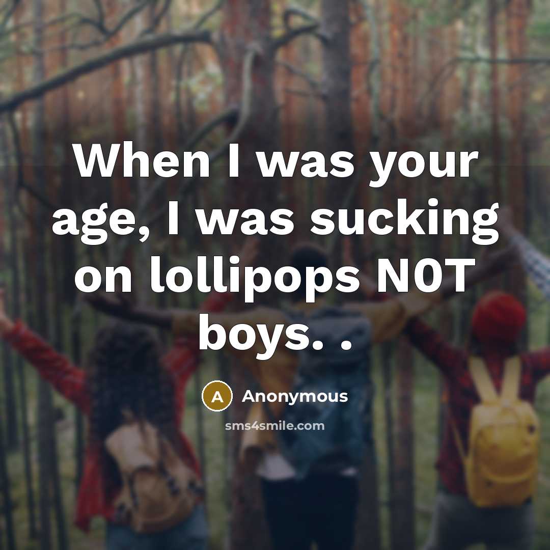 “When I was your age, I was sucking on lollipops…” quote by Anonymous