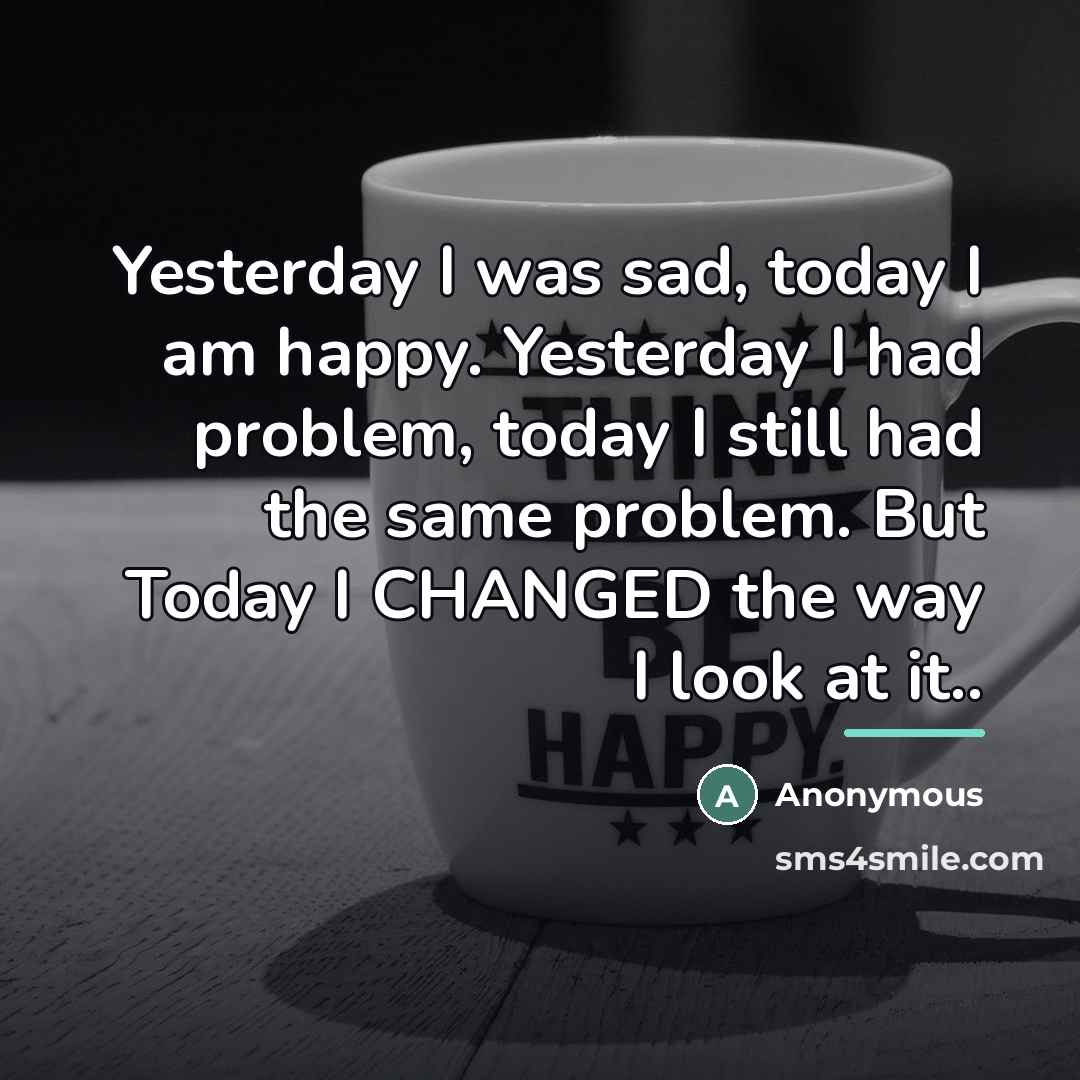 “Yesterday I was sad, today I am happy. Yesterday I…” quote by Anonymous