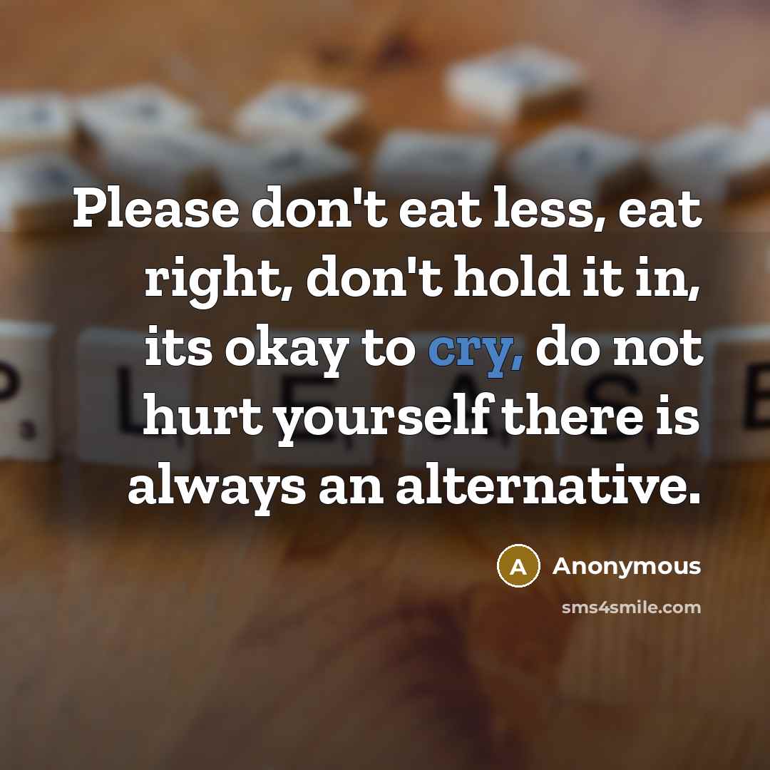 “Please don't eat less, eat right, don't hold it in, its okay to cry, do not hurt yourself there is always an alternative.” quote by Anonymous
