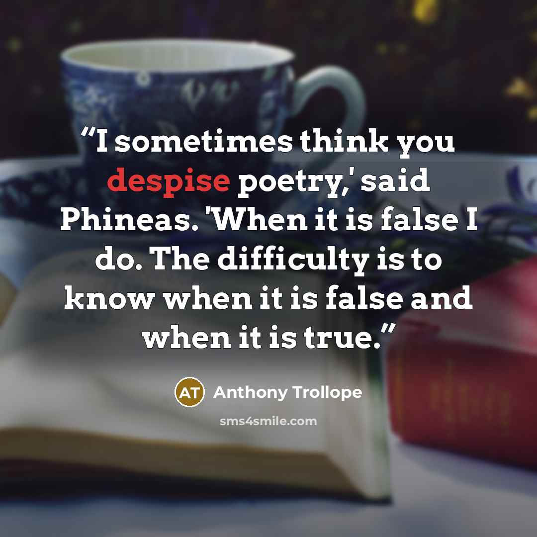 “I sometimes think you despise poetry,' said Phineas. 'When it is false I do. The difficulty is to know when it is false and when it is true.” quote by Anthony Trollope
