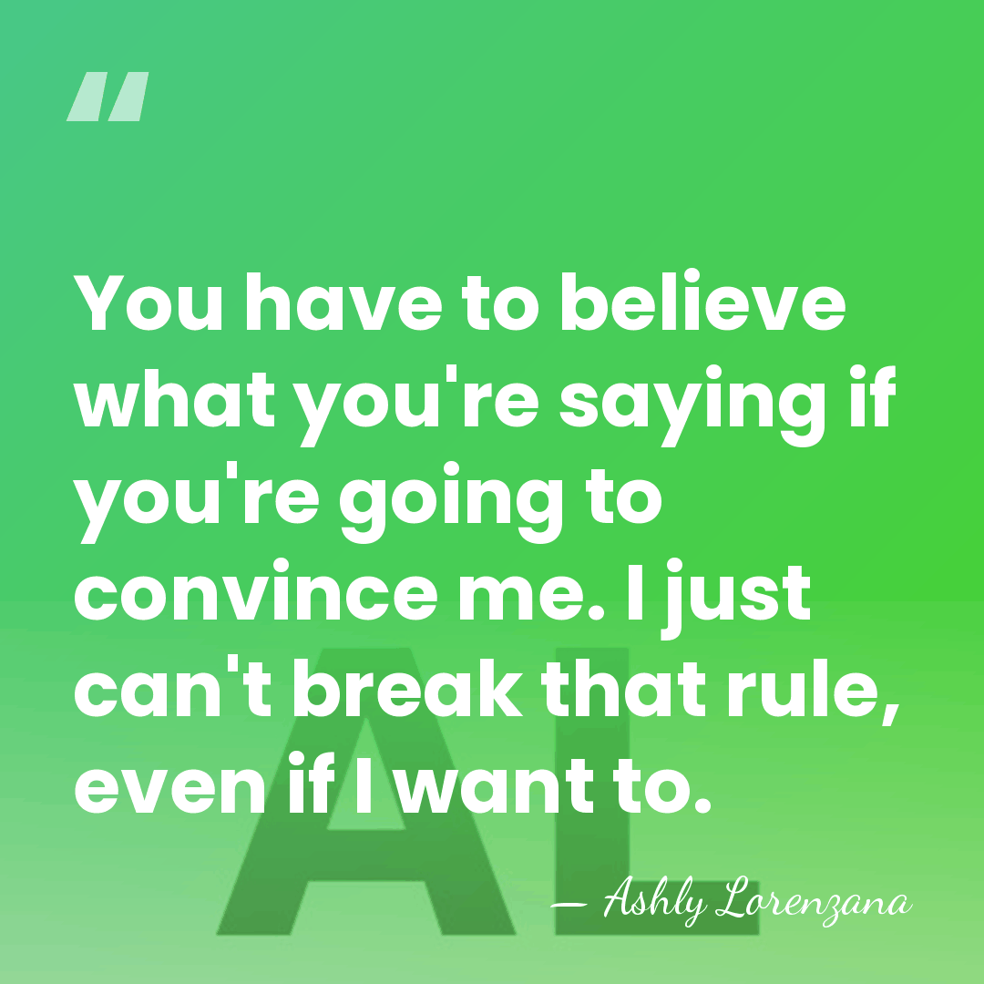 You have to believe what you're saying if you're going to convince&hellip; - Ashly Lorenzana