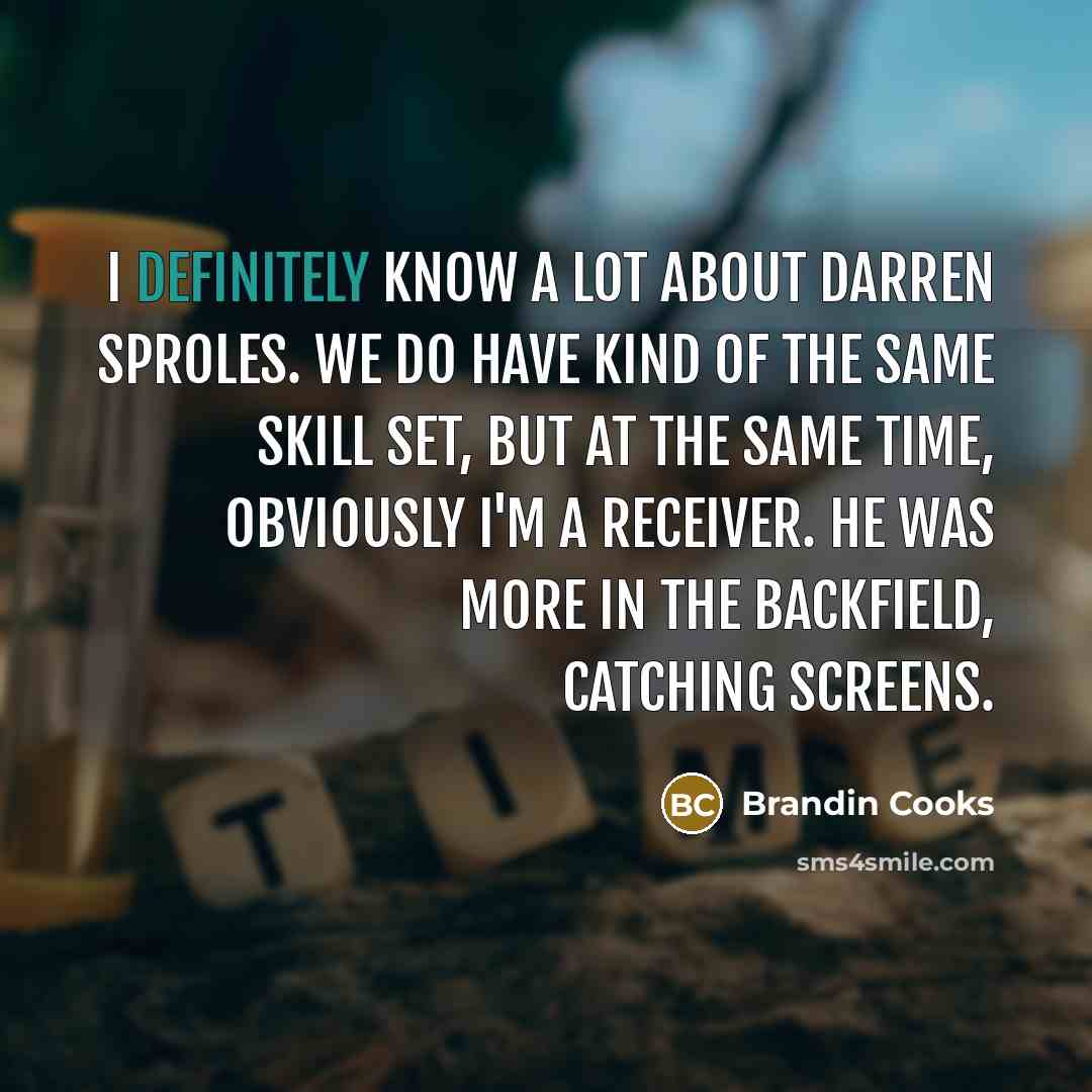 “I definitely know a lot about Darren Sproles. We do have kind of the same skill set, but at the same time, obviously I'm a receiver. He was more in the backfield, catching screens.” quote by Brandin Cooks