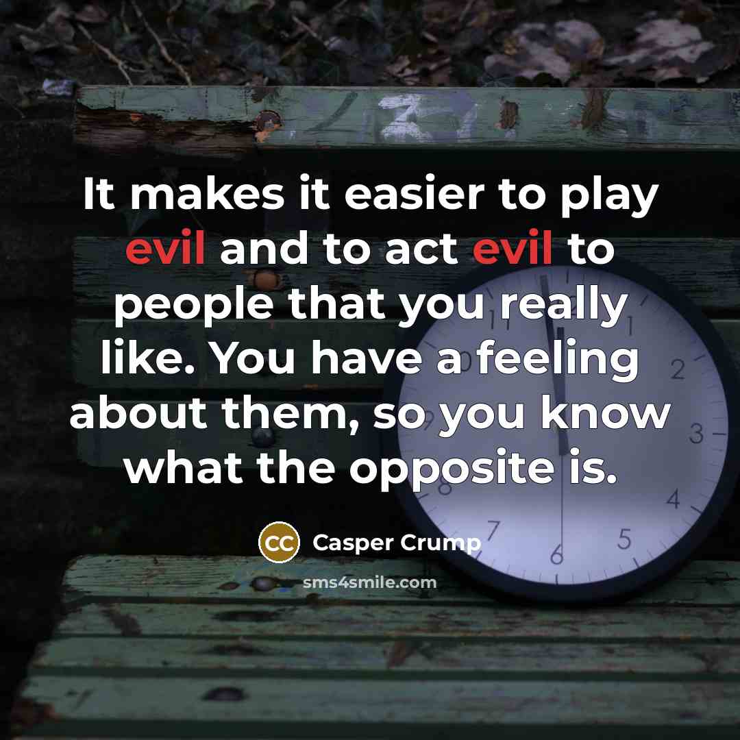“It makes it easier to play evil and to act evil to people that you really like. You have a feeling about them, so you know what the opposite is.” quote by Casper Crump