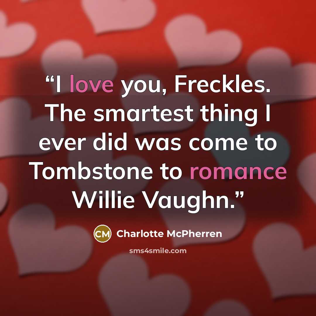 “I love you, Freckles. The smartest thing I ever did was come to Tombstone to romance Willie Vaughn.” quote by Charlotte McPherren