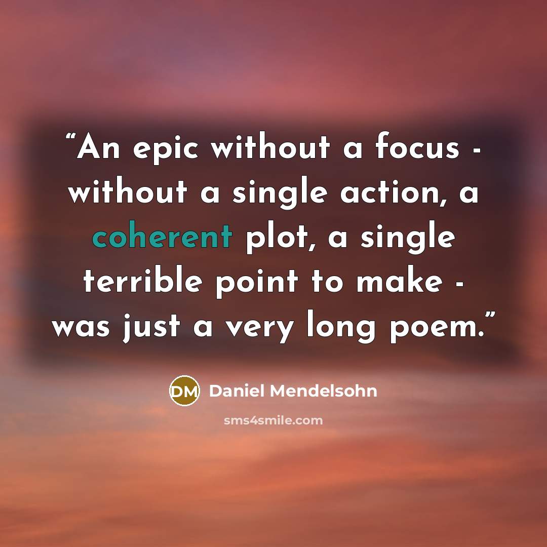“An epic without a focus - without a single action, a coherent plot, a single terrible point to make - was just a very long poem.” quote by Daniel Mendelsohn