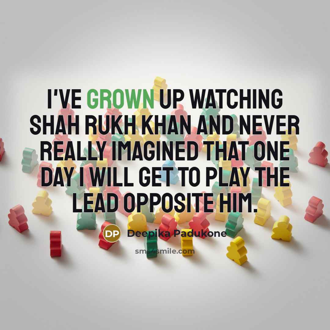 “I've grown up watching Shah Rukh Khan and never really imagined that one day I will get to play the lead opposite him.” quote by Deepika Padukone