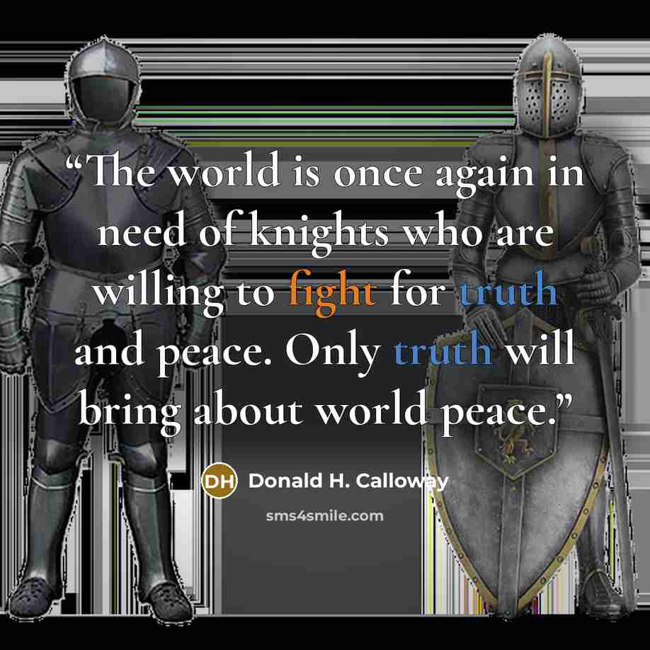 “The world is once again in need of knights who are willing to fight for truth and peace. Only truth will bring about world peace.” quote by Donald H. Calloway