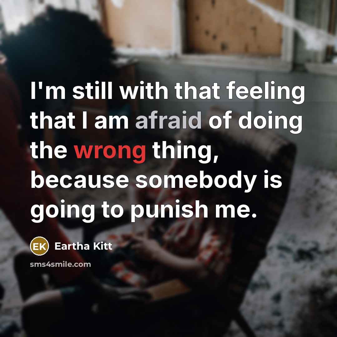 “I'm still with that feeling that I am afraid of doing the wrong thing, because somebody is going to punish me.” quote by Eartha Kitt