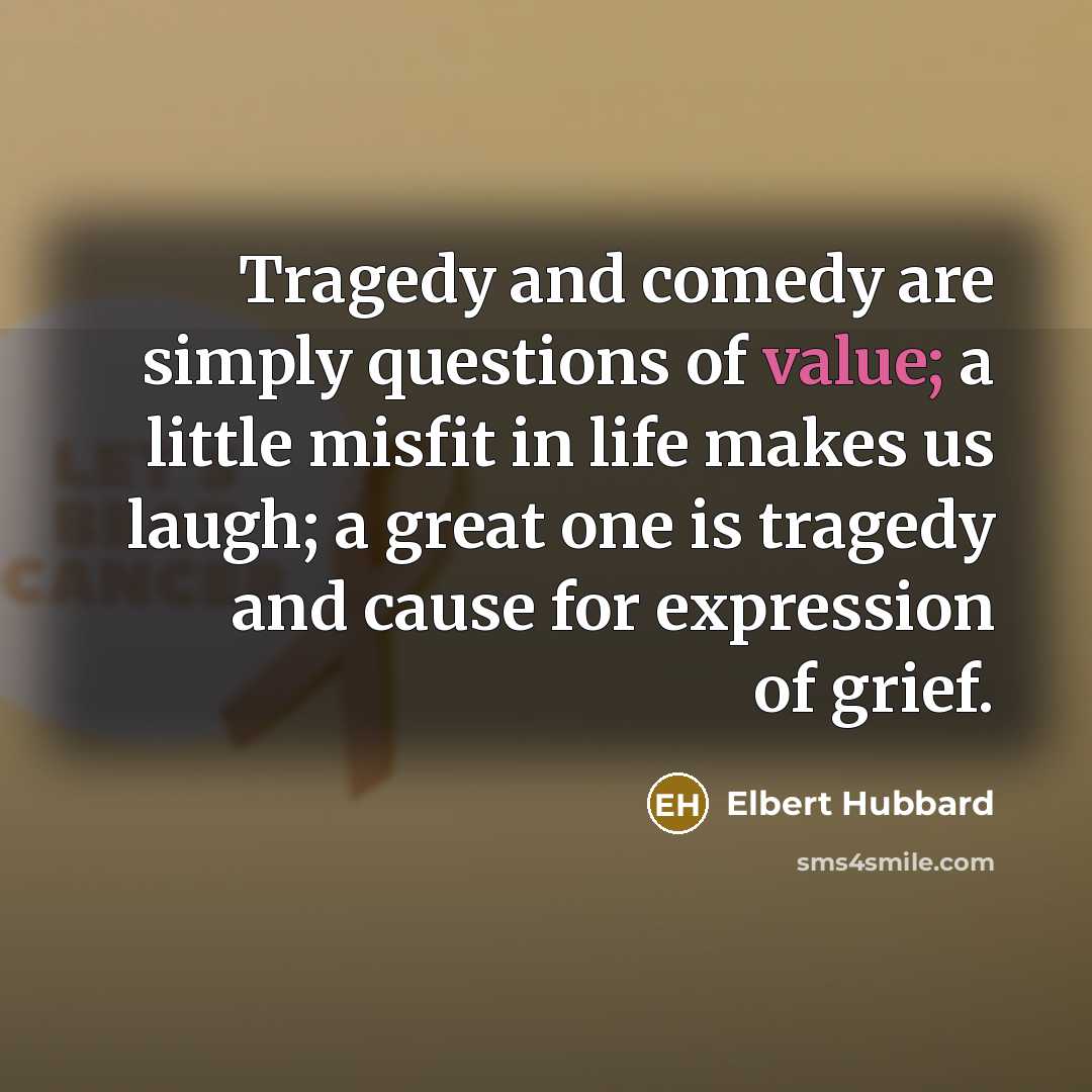 “Tragedy and comedy are simply questions of value; a little…” quote by Elbert Hubbard