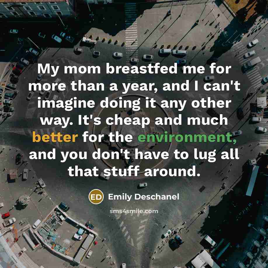 “My mom breastfed me for more than a year, and I can't imagine doing it any other way. It's cheap and much better for the environment, and you don't have to lug all that stuff around.” quote by Emily Deschanel