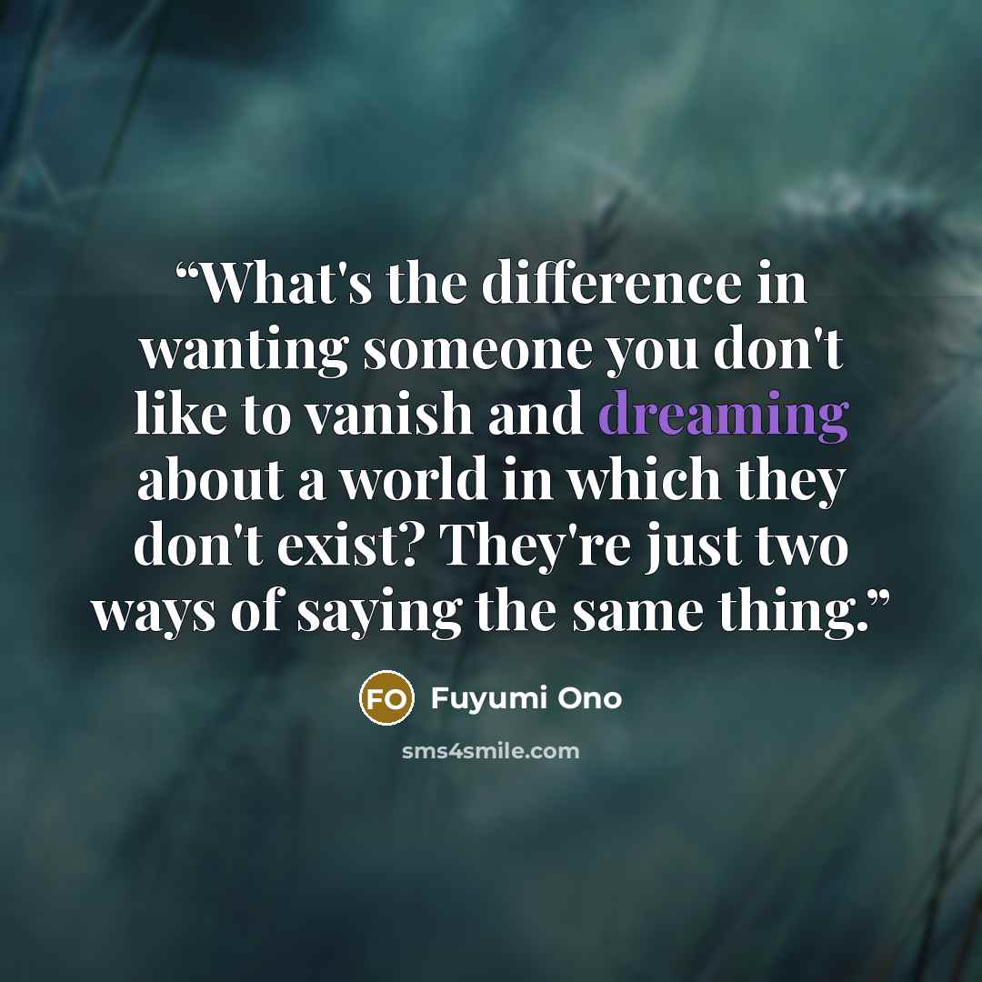 “What's the difference in wanting someone you don't like to vanish and dreaming about a world in which they don't exist? They're just two ways of saying the same thing.” quote by Fuyumi Ono