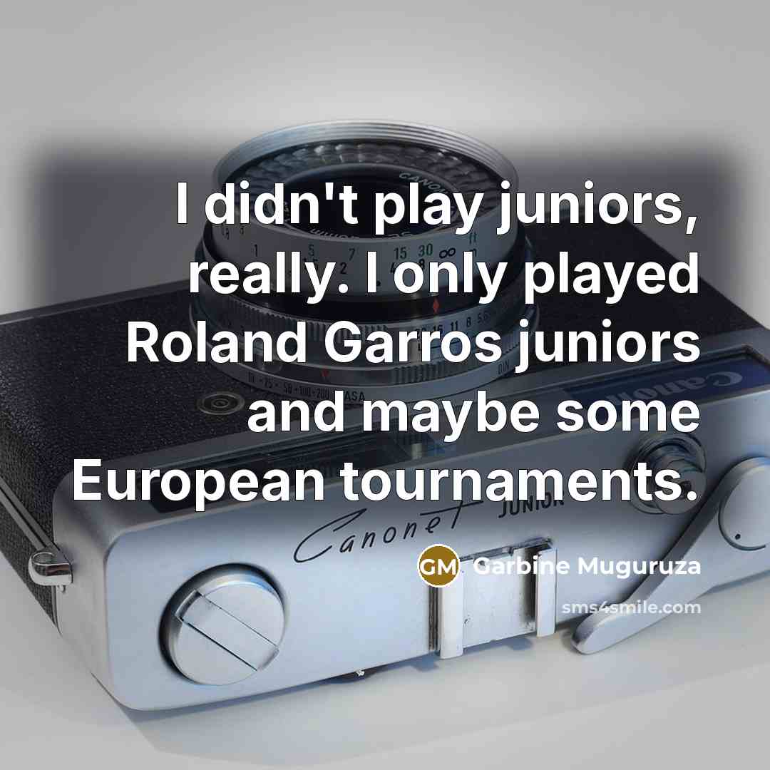 “I didn't play juniors, really. I only played Roland Garros juniors and maybe some European tournaments.” quote by Garbine Muguruza