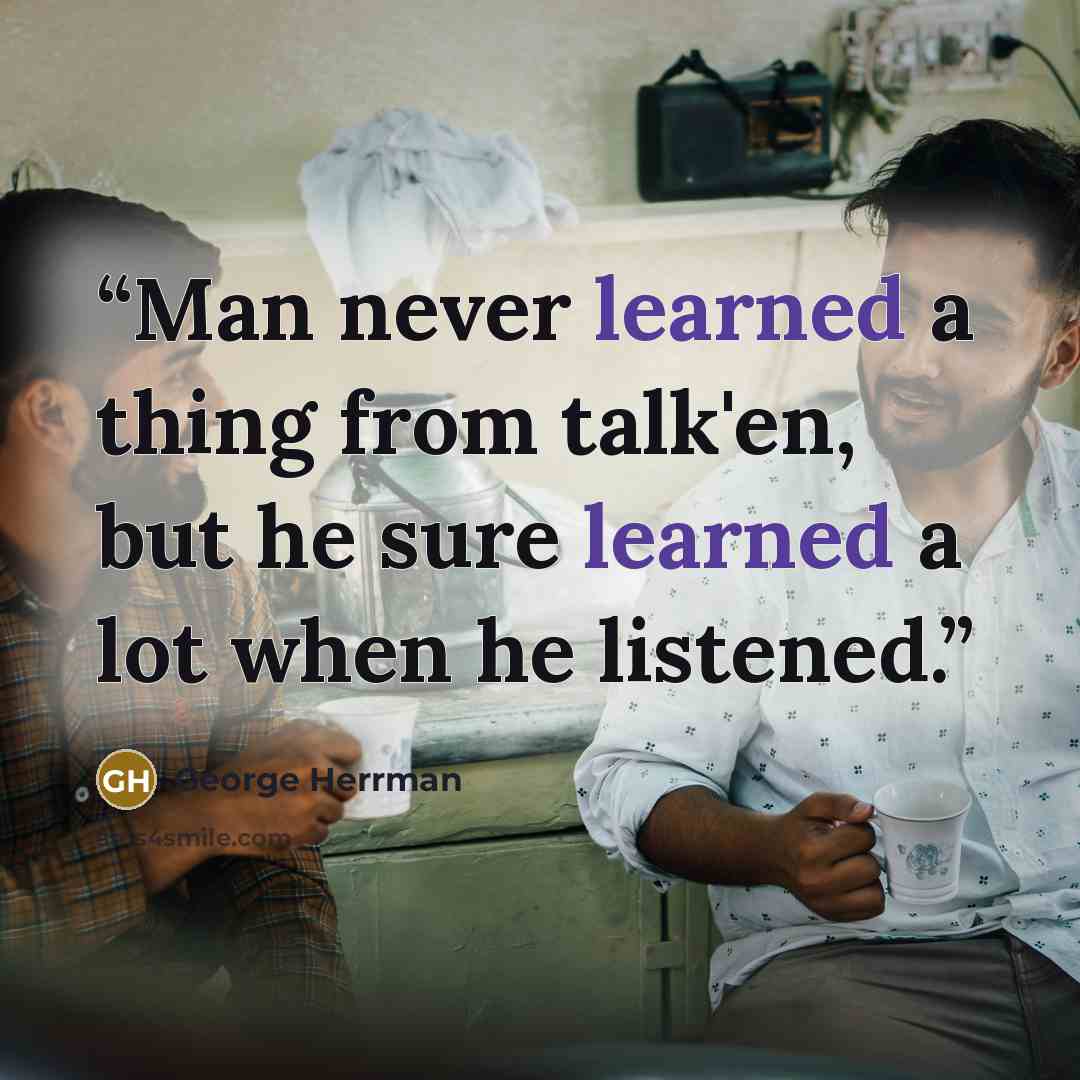 “Man never learned a thing from talk'en, but he sure learned a lot when he listened.” quote by George Herrman